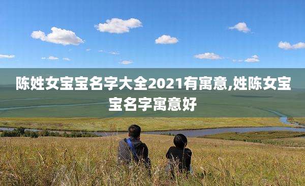 陈姓女宝宝名字大全2021有寓意,姓陈女宝宝名字寓意好