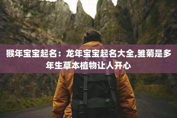 猴年宝宝起名：龙年宝宝起名大全,雏菊是多年生草本植物让人开心