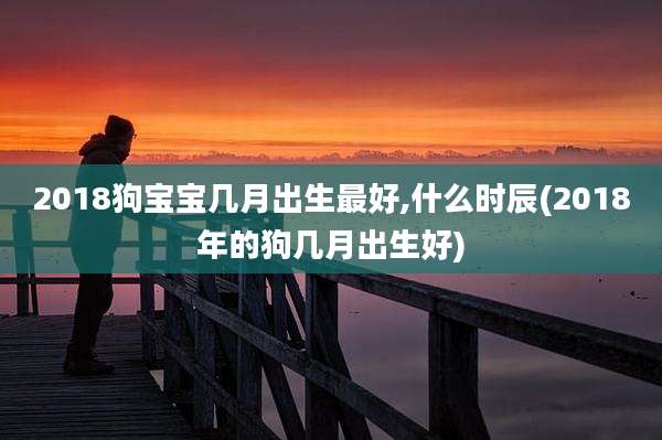 2018狗宝宝几月出生最好,什么时辰(2018年的狗几月出生好)