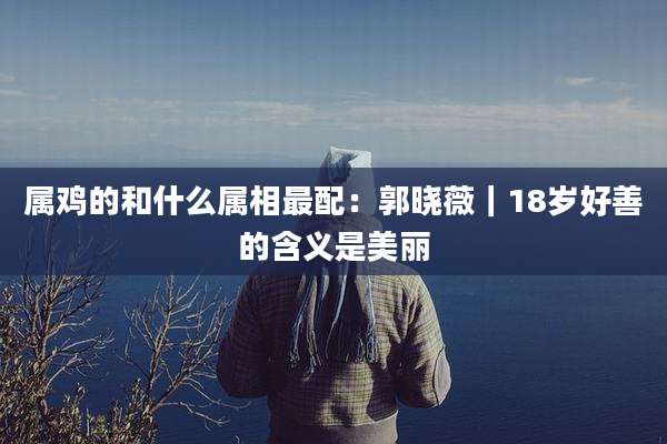 属鸡的和什么属相最配:郭晓薇|18岁好善的含义是美丽
