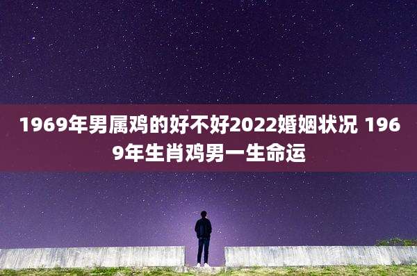 1969年男属鸡的好不好2022婚姻状况 1969年生肖鸡男一生命运