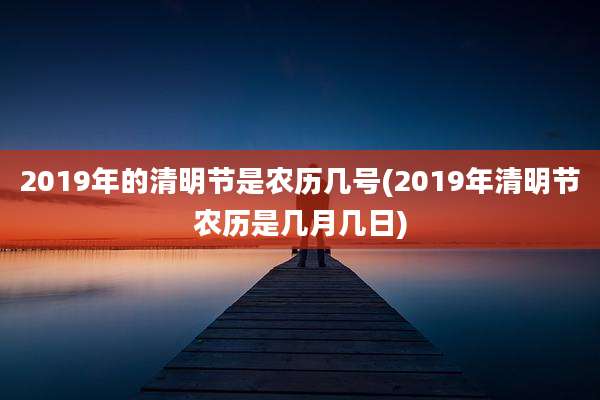 2019年的清明节是农历几号(2019年清明节农历是几月几日)