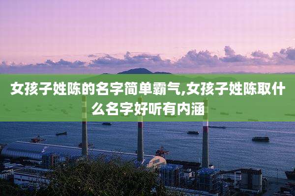 女孩子姓陈的名字简单霸气,女孩子姓陈取什么名字好听有内涵