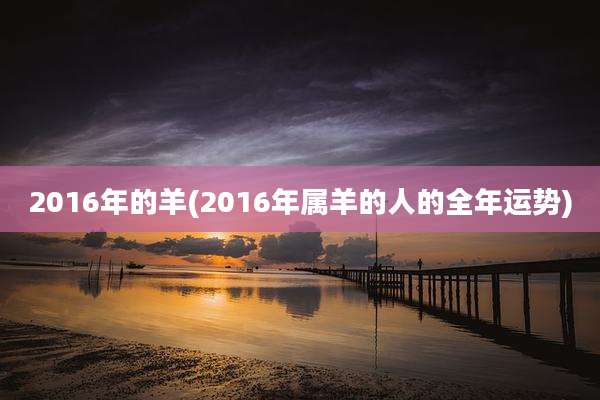 2016年的羊(2016年属羊的人的全年运势)