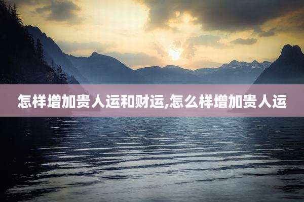 怎样增加贵人运和财运,怎么样增加贵人运