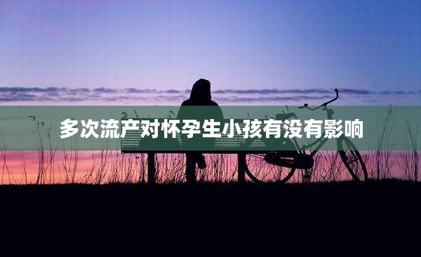 多次流产对怀孕生小孩有没有影响