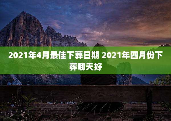 2021年4月最佳下葬日期 2021年四月份下葬哪天好
