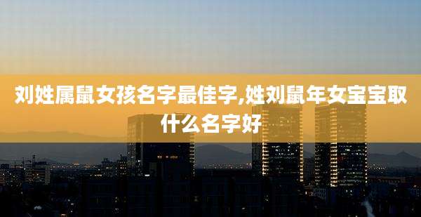 刘姓属鼠女孩名字最佳字,姓刘鼠年女宝宝取什么名字好