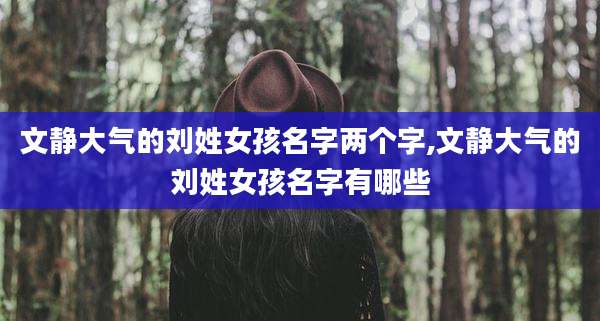 文静大气的刘姓女孩名字两个字,文静大气的刘姓女孩名字有哪些