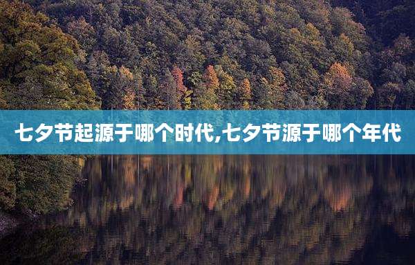 七夕节起源于哪个时代,七夕节源于哪个年代