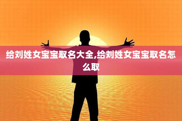 给刘姓女宝宝取名大全,给刘姓女宝宝取名怎么取