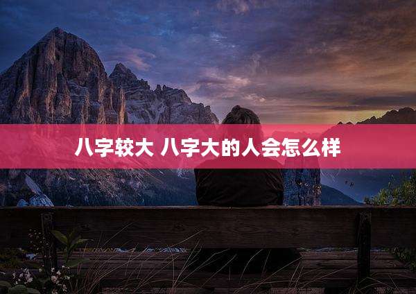 八字较大 八字大的人会怎么样