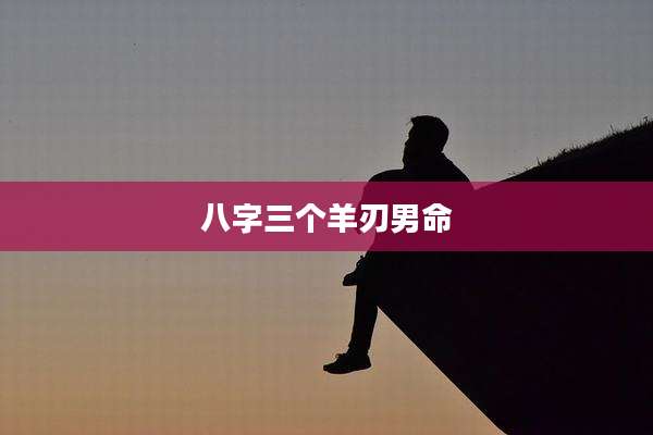 八字三个羊刃男命