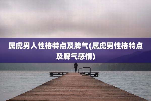 属虎男人性格特点及脾气(属虎男性格特点及脾气感情)