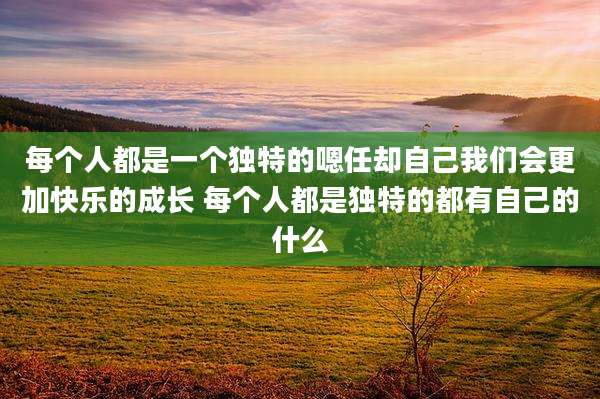 每个人都是一个独特的嗯任却自己我们会更加快乐的成长 每个人都是独特的都有自己的什么