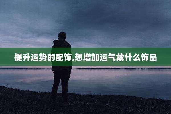 提升运势的配饰,想增加运气戴什么饰品