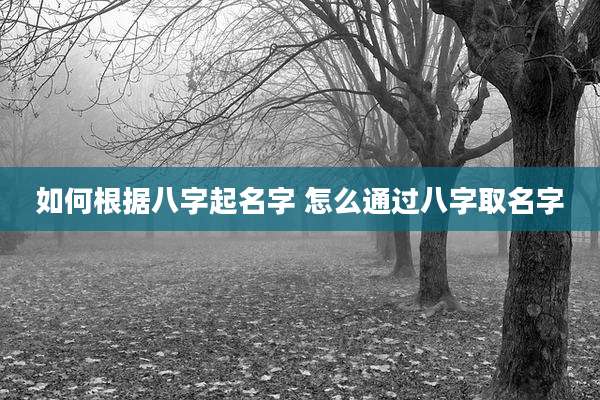 如何根据八字起名字 怎么通过八字取名字