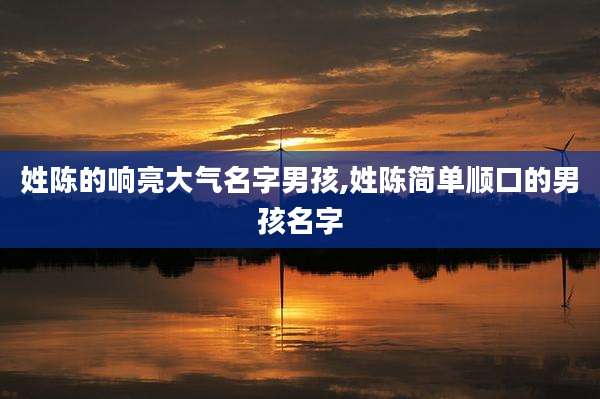 姓陈的响亮大气名字男孩,姓陈简单顺口的男孩名字