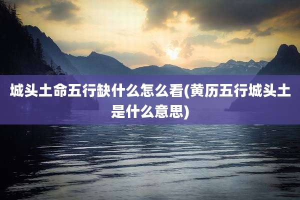 城头土命五行缺什么怎么看(黄历五行城头土是什么意思)