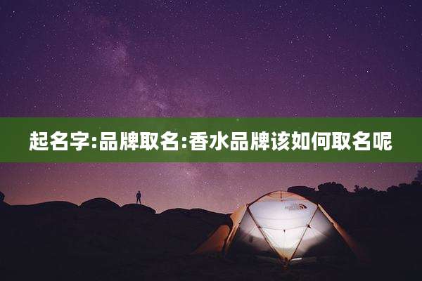 起名字:品牌取名:香水品牌该如何取名呢