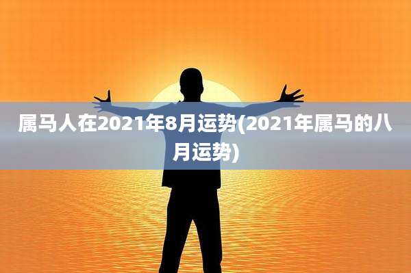 属马人在2021年8月运势(2021年属马的八月运势)