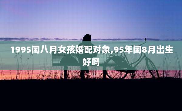 1995闰八月女孩婚配对象,95年闰8月出生好吗