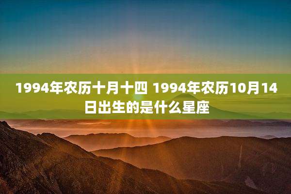 1994年农历十月十四 1994年农历10月14日出生的是什么星座