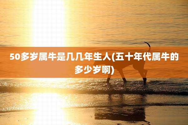 50多岁属牛是几几年生人(五十年代属牛的多少岁啊)