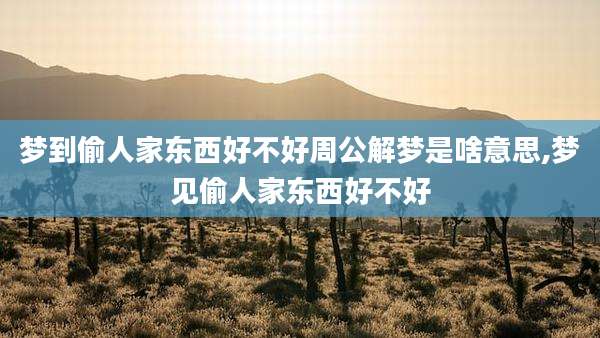 梦到偷人家东西好不好周公解梦是啥意思,梦见偷人家东西好不好