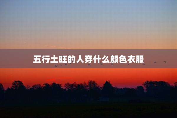 五行土旺的人穿什么颜色衣服