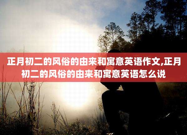正月初二的风俗的由来和寓意英语作文,正月初二的风俗的由来和寓意英语怎么说