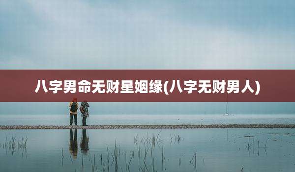 八字男命无财星姻缘(八字无财男人)