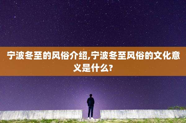 宁波冬至的风俗介绍,宁波冬至风俗的文化意义是什么?