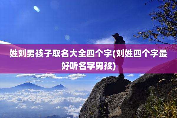 姓刘男孩子取名大全四个字(刘姓四个字最好听名字男孩)