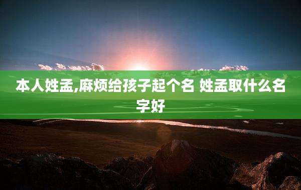 本人姓孟,麻烦给孩子起个名 姓孟取什么名字好