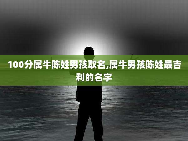100分属牛陈姓男孩取名,属牛男孩陈姓最吉利的名字