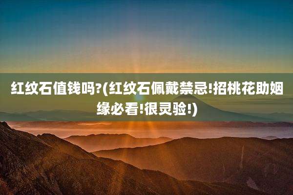 红纹石值钱吗?(红纹石佩戴禁忌!招桃花助姻缘必看!很灵验!)
