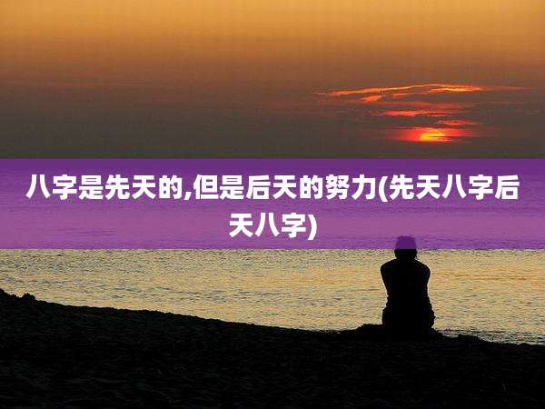 八字是先天的,但是后天的努力(先天八字后天八字)
