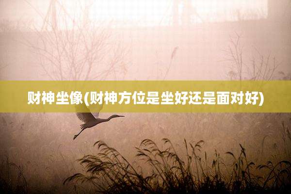 财神坐像(财神方位是坐好还是面对好)