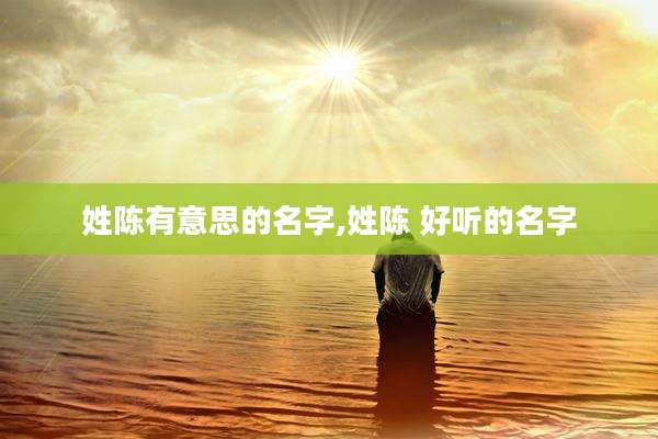 姓陈有意思的名字,姓陈 好听的名字