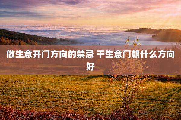 做生意开门方向的禁忌 干生意门朝什么方向好