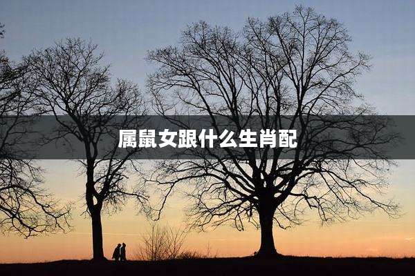 属鼠女跟什么生肖配