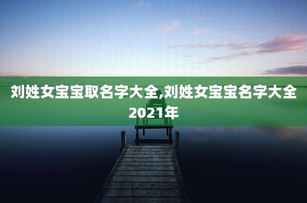 刘姓女宝宝取名字大全,刘姓女宝宝名字大全2021年