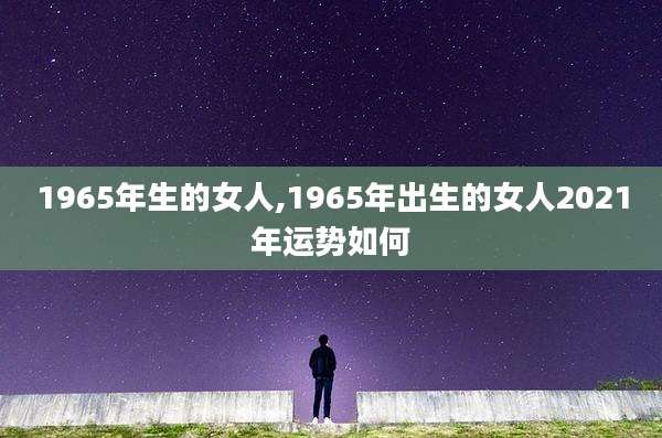 1965年生的女人,1965年出生的女人2021年运势如何