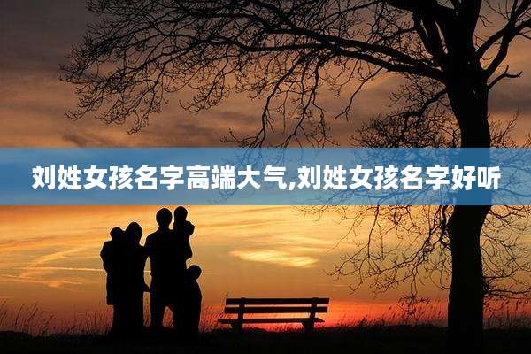 刘姓女孩名字高端大气,刘姓女孩名字好听