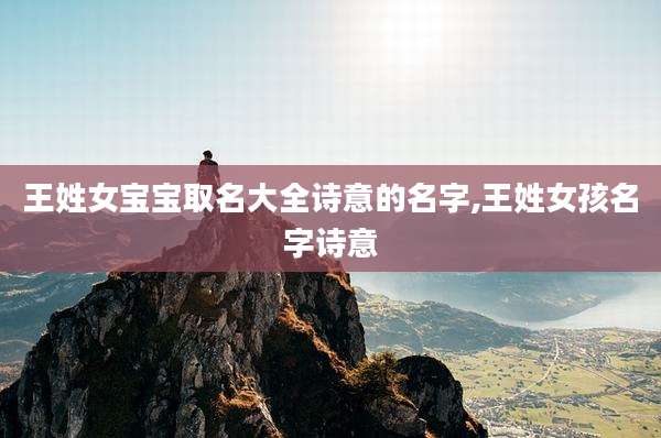 王姓女宝宝取名大全诗意的名字,王姓女孩名字诗意