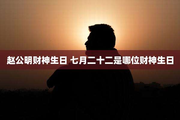 赵公明财神生日 七月二十二是哪位财神生日