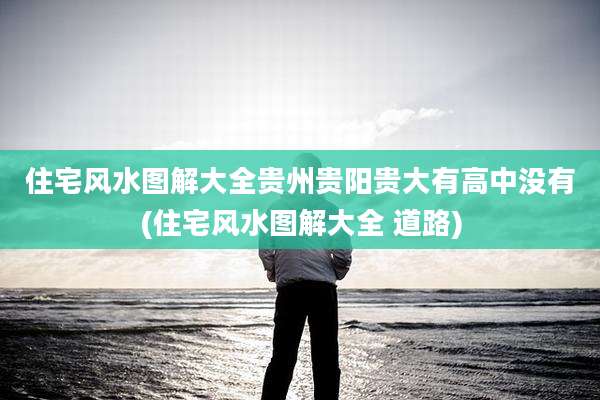 住宅风水图解大全贵州贵阳贵大有高中没有(住宅风水图解大全 道路)