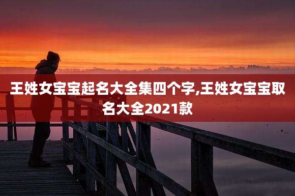 王姓女宝宝起名大全集四个字,王姓女宝宝取名大全2021款