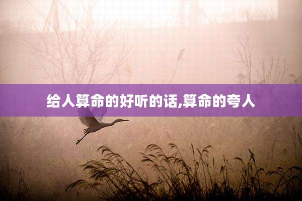 给人算命的好听的话,算命的夸人